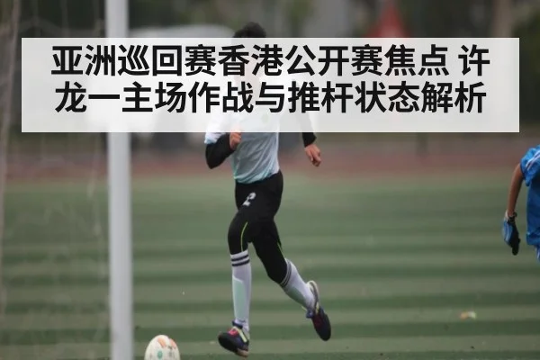 亚洲巡回赛香港公开赛焦点 许龙一主场作战与推杆状态解析