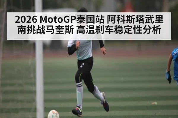 2026 MotoGP泰国站 阿科斯塔武里南挑战马奎斯 高温刹车稳定性分析