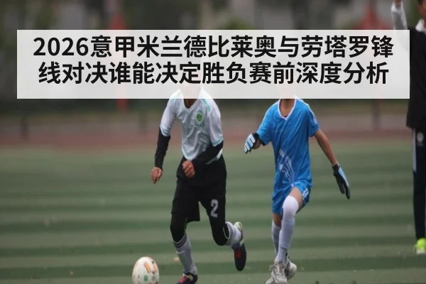 2026意甲米兰德比莱奥与劳塔罗锋线对决谁能决定胜负赛前深度分析